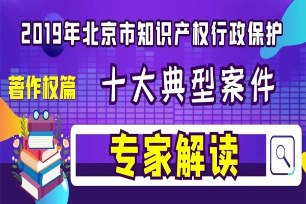 专家解读 | 2019北京市知识产权行政保护十大典型案件（著作权篇）