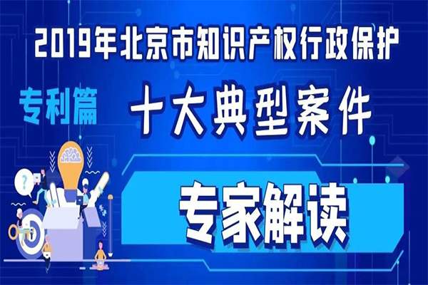 专家解读 | 2019北京市知识产权行政保护十大典型案件（专利篇）